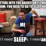 true | GAME:(GETTING INTO THE BACKSTORY) THEN ONE DAY-
MOM: YOU NEED TO GO TO SLEEP NOW; ME; ANSWERS; SLEEP | image tagged in i don t need answers i need sleep,funny,memes,gaming,video games,no sleep | made w/ Imgflip meme maker