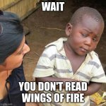 Third World Skeptical Kid | WAIT; YOU DON'T READ WINGS OF FIRE | image tagged in memes,third world skeptical kid,wof,wings of fire | made w/ Imgflip meme maker