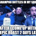 Everyone knows the best comebacks form in the shower | THE SHAMPOO BOTTLES IN MY SHOWER; AFTER I COME UP WITH AN EPIC ROAST 2 DAYS LATER | image tagged in joe rogan ufc 248 reaction,shower,roast | made w/ Imgflip meme maker