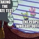 Dam | TAKING THE STATE TEST; THE PEOPLE WHO GOT OUT OF IT. | image tagged in squidward window | made w/ Imgflip meme maker