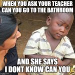 Third World Skeptical Kid | WHEN YOU ASK YOUR TEACHER CAN YOU GO TO THE BATHROOM; AND SHE SAYS I DONT KNOW CAN YOU | image tagged in memes,third world skeptical kid | made w/ Imgflip meme maker