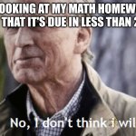 The math teacher won't care. | ME LOOKING AT MY MATH HOMEWORK, KNOWING THAT IT'S DUE IN LESS THAN 24 HOURS: | image tagged in no i dont think i will,math,school | made w/ Imgflip meme maker
