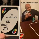 UNO Draw 25 Cards | such a hard decision; no weekends | image tagged in memes,uno draw 25 cards | made w/ Imgflip meme maker