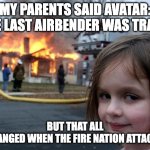 Disaster Girl | MY PARENTS SAID AVATAR: THE LAST AIRBENDER WAS TRASH; BUT THAT ALL             CHANGED WHEN THE FIRE NATION ATTACKED | image tagged in memes,disaster girl | made w/ Imgflip meme maker