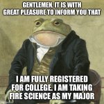 I’m off to Gateway in Wisconsin! | GENTLEMEN, IT IS WITH GREAT PLEASURE TO INFORM YOU THAT; I AM FULLY REGISTERED FOR COLLEGE. I AM TAKING FIRE SCIENCE AS MY MAJOR | image tagged in gentlemen it is with great pleasure to inform you that,memes,college | made w/ Imgflip meme maker