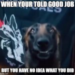 Happy police dog | WHEN YOUR TOLD GOOD JOB; BUT YOU HAVE NO IDEA WHAT YOU DID | image tagged in happy police dog | made w/ Imgflip meme maker