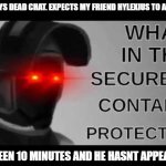 what in the Secured Contained Protected F-   luff | ME: SAYS DEAD CHAT. EXPECTS MY FRIEND HYLEXIUS TO APPEAR. ITS BEEN 10 MINUTES AND HE HASNT APPEARED | image tagged in what in the secured contained protected | made w/ Imgflip meme maker