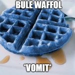 BULE WAFFOL | BULE WAFFOL; *VOMIT* | image tagged in blue waffle | made w/ Imgflip meme maker