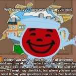 You have displeased the kool-aid man | Well done, you have won this arguement; Though you will now pay the price of upsetting the koolaid man, an AH-64 Apache Longbow has been dispatched to your location, and will arrive within the next 24 hours... I would say goodluck, but where you are going you wont need it. Say your goodbyes now or forever hold your silence | image tagged in kool aid man,attack helicopter,punishment | made w/ Imgflip meme maker