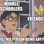 Is This A Pigeon Meme | MIDDLE SCHOOLERS; FRIENDS; "IS THIS PERSON BEING GAY?" | image tagged in memes,is this a pigeon | made w/ Imgflip meme maker