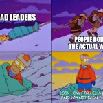 Bad Leaders and Good Workers | BAD LEADERS; PEOPLE DOING THE ACTUAL WORK | image tagged in simpsons i'm not even tired | made w/ Imgflip meme maker