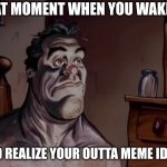 Ren and stimpy wake up | THAT MOMENT WHEN YOU WAKE UP; AND REALIZE YOUR OUTTA MEME IDEAS | image tagged in ren and stimpy wake up | made w/ Imgflip meme maker