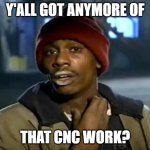 Y'all got anymore CNC work | Y'ALL GOT ANYMORE OF; THAT CNC WORK? | image tagged in memes,y'all got any more of that | made w/ Imgflip meme maker