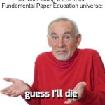 guess ill die | Me after failing a test in the Fundamental Paper Education universe: | image tagged in guess ill die | made w/ Imgflip meme maker