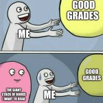 What I do on weekdays | GOOD GRADES; ME; GOOD GRADES; THE GIANT STACK OF BOOKS I WANT TO READ; ME | image tagged in memes,running away balloon | made w/ Imgflip meme maker