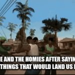 me and the boys | ME AND THE HOMIES AFTER SAYING TERRIBLE THINGS THAT WOULD LAND US IN PRISON | image tagged in gifs,homies | made w/ Imgflip video-to-gif maker