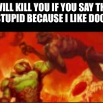 DOOM! | I WILL KILL YOU IF YOU SAY THIS MEME IS STUPID BECAUSE I LIKE DOOM MUSIC | image tagged in i will kill you,doom,memes | made w/ Imgflip meme maker