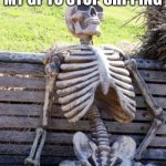 Waiting Skeleton | ME WAITING FOR MY GF TO STOP SHPPING; ME 4 HOURS LATER | image tagged in memes,waiting skeleton | made w/ Imgflip meme maker