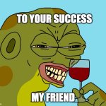 to your success my friend | TO YOUR SUCCESS; MY FRIEND | image tagged in hoppy wine | made w/ Imgflip meme maker