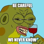 be careful | BE CAREFUL; WE NEVER KNOW | image tagged in hoppy wine | made w/ Imgflip meme maker