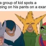 real | when a group of kid spots a kid peeing on his pants on a exam test | image tagged in memes,me and the boys | made w/ Imgflip meme maker