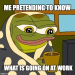 no idea what's going on | ME PRETENDING TO KNOW; WHAT IS GOING ON AT WORK | image tagged in hoppy happy coffee | made w/ Imgflip meme maker