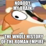 Why. | NOBODY:
MY BRAIN:; *THE WHOLE HISTORY OF THE ROMAN EMPIRE* | image tagged in bingo shouting | made w/ Imgflip meme maker