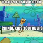 THOSE IDIOT | US: "HOW MANY TIMES DO WE HAVE TO TEACH YOU THIS LESSON OLD MAN"; CRINGE KIDS YOUTUBERS | image tagged in how many times do we have to teach you this lesson old man,oh brother this guy stinks | made w/ Imgflip meme maker