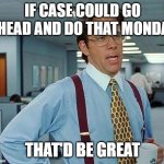 Lumbergh | IF CASE COULD GO AHEAD AND DO THAT MONDAY; THAT'D BE GREAT | image tagged in lumbergh | made w/ Imgflip meme maker