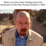 I thought about the dissolution of the HRE | When you have been thinking about the dissolution of the Holy Roman Empire in 1806: | image tagged in walter white,memes,funny | made w/ Imgflip meme maker