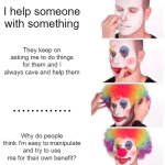 Just a vent meme | I help someone with something; They keep on asking me to do things for them and I always cave and help them; ............. Why do people think I'm easy to manipulate and try to use me for their own benefit? | image tagged in memes,clown applying makeup | made w/ Imgflip meme maker