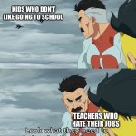 Think of the nice teachers man :( | KIDS WHO DON’T LIKE GOING TO SCHOOL; TEACHERS WHO HATE THEIR JOBS; miserable lives | image tagged in look what they need to mimic a fraction of our power | made w/ Imgflip meme maker