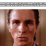 Imagine opening a normal .EXE file expecting a screamer | .EXE HORROR GAME FANS WHEN THEY OPEN A NORMAL .EXE FILE AND IT DOESN’T SHOW A SCREAMER, SONIC WITH RED EYES OR EVEN OPEN UP A ACTUAL HORROR GAME AT ALL: | image tagged in patrick bateman staring,sonic exe,sonicexe | made w/ Imgflip meme maker