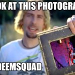 Nickelback Parody | LOOK AT THIS PHOTOGRAPH; OF DEEMSQUAD | image tagged in nickelback photograph | made w/ Imgflip meme maker