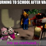 Meme | ME RETURNING TO SCHOOL AFTER VACATION: | image tagged in pghlfilms i m so confused | made w/ Imgflip meme maker