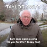 Taylor Swift's Crap We Call "Music" | TAYLOR SWIFT; for you to listen to my crap | image tagged in memes,bernie i am once again asking for your support | made w/ Imgflip meme maker
