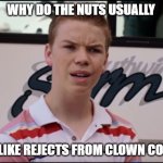 You Guys are Getting Paid | WHY DO THE NUTS USUALLY; LOOK LIKE REJECTS FROM CLOWN COLLEGE | image tagged in you guys are getting paid | made w/ Imgflip meme maker