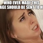 seriously | WHO EVER MADE THIS IMAGE SHOULD BE SENT TO HELL | image tagged in riley reid meme,weird,hell | made w/ Imgflip meme maker