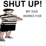SHUT UP! MY DAD WORKS FOR