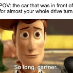 Idk why I get attached lol | POV: the car that was in front of you for almost your whole drive turns off | image tagged in so long partner | made w/ Imgflip meme maker