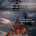 Thinking about Roman history | The Roman Empire fell in 476; The Roman Empire fell in 1453; The dissolution of the Holy Roman Empire in 1806 | image tagged in you can't defeat me,memes,funny | made w/ Imgflip meme maker