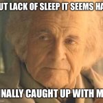Lack of sleep | BUT LACK OF SLEEP IT SEEMS HAS; FINALLY CAUGHT UP WITH ME | image tagged in old bilbo | made w/ Imgflip meme maker