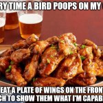 Everytime a bird poops on my car I eat a plate of wings | EVERY TIME A BIRD POOPS ON MY CAR; I EAT A PLATE OF WINGS ON THE FRONT PORCH TO SHOW THEM WHAT I'M CAPABLE OF | image tagged in chicken wings | made w/ Imgflip meme maker