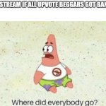 Where did everybody go | FUN STREAM IF ALL UPVOTE BEGGARS GOT BANNED | image tagged in where did everybody go | made w/ Imgflip meme maker