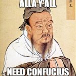 Alla y'all need confucius | ALLA Y'ALL; NEED CONFUCIUS | image tagged in confucius says,yall need confucius,confucius,alla yall need,yall need,so wrong | made w/ Imgflip meme maker