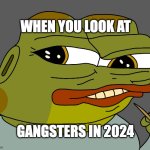 cringe | WHEN YOU LOOK AT; GANGSTERS IN 2024 | image tagged in hoppy cringe | made w/ Imgflip meme maker