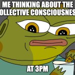 collective consciousness | ME THINKING ABOUT THE COLLECTIVE CONSCIOUSNESS; AT 3PM | image tagged in hoppy cookie in milk | made w/ Imgflip meme maker