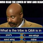 Do you get this? | PEOPLE WHO READ THE COVER OF WOF AND READ PAGE 1-2; What is the tribe is Qibli is in; your's; sea wings; mine; sand wing | image tagged in who wants to be a millionaire | made w/ Imgflip meme maker
