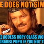 -Just being kind and gentle. | -ONE DOES NOT SIMPLY; FOR FREE ACCESS COPY CLASS WORK FROM THE 'A' GRADES PUPIL IF YOU NOT THE BULLY | image tagged in one does not simply 420 blaze it,hey can i copy your homework,bullying,school meme,so true,drugs are bad | made w/ Imgflip meme maker