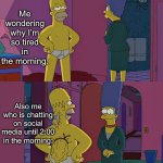 It makes no damn sense why I do it | Me wondering why I’m so tired in the morning:; Also me who is chatting on social media until 2:00 in the morning: | image tagged in memes,homer simpson's back fat,youtube,2 am | made w/ Imgflip meme maker